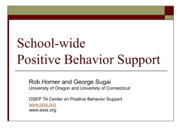 School-wide Positive Behavior Support Rob Horner and George Sugai University of Oregon and University of Connecticut OSEP TA Center on Positive Behavior Support www.pbis.org www.swis.org.