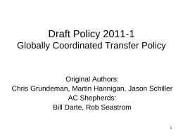 Draft Policy 2011-1 Globally Coordinated Transfer Policy  Original Authors: Chris Grundeman, Martin Hannigan, Jason Schiller AC Shepherds: Bill Darte, Rob Seastrom.
