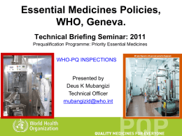 Essential Medicines Policies, WHO, Geneva. Technical Briefing Seminar: 2011 Prequalification Programme: Priority Essential Medicines  WHO-PQ INSPECTIONS  Presented by Deus K Mubangizi Technical Officer mubangizid@who.int.