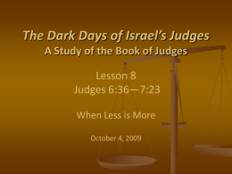 The Dark Days of Israel’s Judges A Study of the Book of Judges Lesson 8 Judges 6:36—7:23 When Less is More October 4, 2009