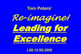 Tom Peters’  Re-imagine!  Leading for Excellence L50.12.06.2005 Slides at …  tompeters.com The  Leadership “If you don’t like change, you’re going to like irrelevance even less.” —General Eric Shinseki, Chief of Staff.