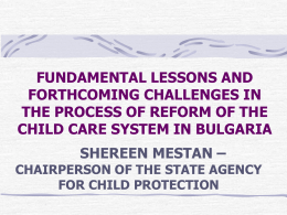 FUNDAMENTAL LESSONS AND FORTHCOMING CHALLENGES IN THE PROCESS OF REFORM OF THE CHILD CARE SYSTEM IN BULGARIA  SHEREEN MESTAN – CHAIRPERSON OF THE STATE AGENCY FOR.