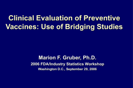 Clinical Evaluation of Preventive Vaccines: Use of Bridging Studies  Marion F. Gruber, Ph.D. 2006 FDA/Industry Statistics Workshop Washington D.C., September 29, 2006