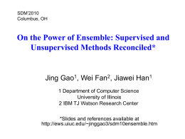 SDM’2010 Columbus, OH  On the Power of Ensemble: Supervised and Unsupervised Methods Reconciled*  Jing Gao1, Wei Fan2, Jiawei Han1 1 Department of Computer Science University of.