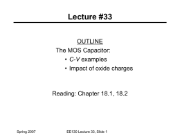 Lecture #33 OUTLINE The MOS Capacitor: • C-V examples • Impact of oxide charges  Reading: Chapter 18.1, 18.2  Spring 2007  EE130 Lecture 33, Slide 1