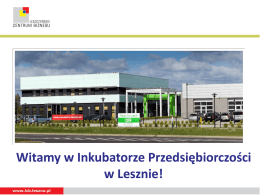 Witamy w Inkubatorze Przedsiębiorczości w Lesznie! Leszczyńskie Centrum Biznesu Sp. z o.o. • Chcesz założyć własną firmę? • Wynająć biuro lub halę na.