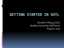 GETTING STARTED IN SOTL Jennifer Friberg, Ed.D. Bradley University Fall Forum August, 2015