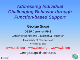 Addressing Individual Challenging Behavior through Function-based Support George Sugai OSEP Center on PBIS Center for Behavioral Education & Research University of Connecticut November 25, 2008  www.pbis.org  www.cber.org  www.swis.org  George.sugai@uconn.edu.