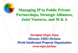 Managing IP in Public Private Partnerships, Strategic Alliances, Joint Ventures, and M & A  Guriqbal Singh Jaiya Director, SMEs Division World Intellectual Property Organization www.wipo.int/sme.