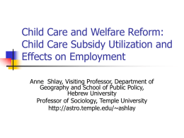 Child Care and Welfare Reform: Child Care Subsidy Utilization and Effects on Employment Anne Shlay, Visiting Professor, Department of Geography and School of Public.