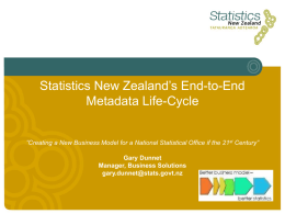 Statistics New Zealand’s End-to-End Metadata Life-Cycle ”Creating a New Business Model for a National Statistical Office if the 21st Century” Gary Dunnet Manager, Business.