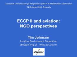 European Climate Change Programme (ECCP II) Stakeholder Conference 24 October 2005, Brussels  ECCP II and aviation: NGO perspectives Tim Johnson Aviation Environment Federation tim@aef.org.uk www.aef.org.uk.
