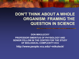 DON'T THINK ABOUT A WHOLE ORGANISM: FRAMING THE QUESTION IN SCIENCE DON MIKULECKY PROFESSOR EMERITUS OF PHYSIOLOGY AND SENIOR FELLOW IN THE CENTER FOR THE.