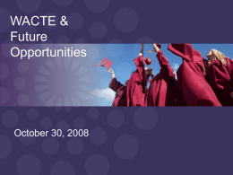 WACTE & Future Opportunities  October 30, 2008 Context •  Heavy focus on K-12 standards and assessments for past 15 years  •  Policymakers are increasingly focused on instructional effectiveness and.