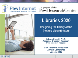 Libraries 2020 Imagining the library of the (not too distant) future Kristen Purcell, Ph.D. Associate Director, Research Pew Internet Project SUNY Library Association Annual Conference June 7, 2012