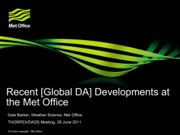 Recent [Global DA] Developments at the Met Office Dale Barker, Weather Science, Met Office THORPEX/DAOS Meeting, 28 June 2011 © Crown copyright Met Office.