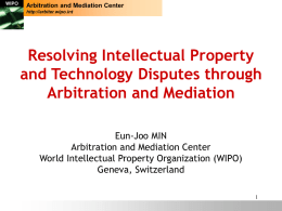 Arbitration and Mediation Center http://arbiter.wipo.int  Resolving Intellectual Property and Technology Disputes through Arbitration and Mediation Eun-Joo MIN Arbitration and Mediation Center World Intellectual Property Organization (WIPO) Geneva, Switzerland.