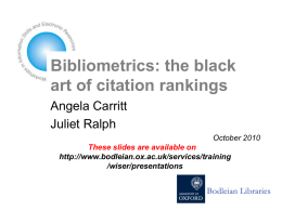 Bibliometrics: the black art of citation rankings Angela Carritt Juliet Ralph October 2010  These slides are available on http://www.bodleian.ox.ac.uk/services/training /wiser/presentations.