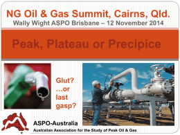 NG Oil & Gas Summit, Cairns, Qld. Wally Wight ASPO Brisbane – 12 November 2014  Peak, Plateau or Precipice Glut? …or last gasp? ASPO-Australia Australian Association for the.