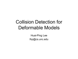 Collision Detection for Deformable Models Huai-Ping Lee lhp@cs.unc.edu Differences in Deformable Models • Collision and self-collisions – Self collisions are often neglected for rigid bodies  • Preprocessing –