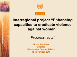 Interregional project “Enhancing capacities to eradicate violence against women” Progress report Sonia Montaño Director Division for Gender Affairs 18 November 2010