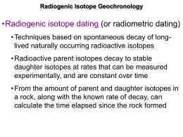 Radiogenic Isotope Geochronology  •Radiogenic isotope dating (or radiometric dating) • Techniques based on spontaneous decay of longlived naturally occurring radioactive isotopes • Radioactive.