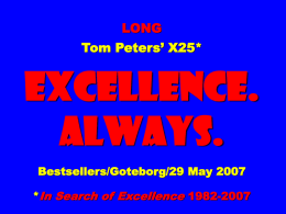 LONG  Tom Peters’ X25*  EXCELLENCE. ALWAYS. Bestsellers/Goteborg/29 May 2007  *In Search of Excellence 1982-2007 Tom Peters’ G30*  EXCELLENCE. ALWAYS. Bestsellers/Goteborg/29 May 2007 * Research for In Search of Excellence 1977-2007