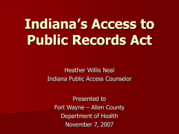 Indiana’s Access to Public Records Act Heather Willis Neal Indiana Public Access Counselor Presented to Fort Wayne – Allen County Department of Health November 7, 2007