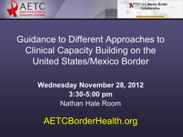 Guidance to Different Approaches to Clinical Capacity Building on the United States/Mexico Border Wednesday November 28, 2012 3:30-5:00 pm Nathan Hale Room  AETCBorderHealth.org.
