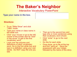 The Baker’s Neighbor Interactive Vocabulary PowerPoint Type your name in the box. Directions: •  • •  •  To go “Slide Show” and click “View” mode. Type your name or class.