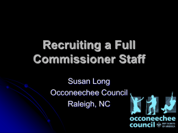 Recruiting a Full Commissioner Staff Susan Long Occoneechee Council Raleigh, NC UC Recruitment History  113  new unit commissioners recruited since 2005.  Improved unit to unit commissioner ratio from 1:15 to 1:3.6! 1401006020Unit.