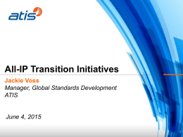 All-IP Transition Initiatives Jackie Voss Manager, Global Standards Development ATIS  June 4, 2015 ATIS All-IP Program Highlights: • Service Transition • ATIS/SIP Forum IP-NNI Joint Task Force •