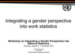 Integrating a gender perspective into work statistics Workshop on Integrating a Gender Perspective into National Statistics, Kampala, Uganda 4 - 7 December 2012 Ionica Berevoescu Consultant  United.