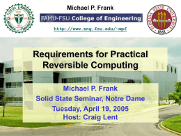 Michael P. Frank  http://www.eng.fsu.edu/~mpf  Requirements for Practical Reversible Computing Michael P. Frank Solid State Seminar, Notre Dame Tuesday, April 19, 2005 Host: Craig Lent.