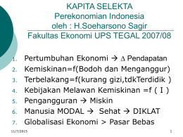 KAPITA SELEKTA Perekonomian Indonesia oleh : H.Soeharsono Sagir Fakultas Ekonomi UPS TEGAL 2007/08 1. 2. 3. 4. 5. 6. 7.  Pertumbuhan Ekonomi  ∆ Pendapatan Kemiskinan=f(Bodoh dan Menganggur) Terbelakang=f(kurang gizi,tdkTerdidik ) Kebijakan Melawan Kemiskinan.