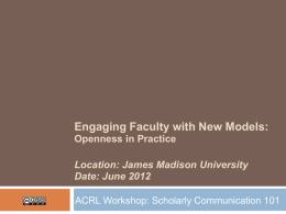 Engaging Faculty with New Models: Openness in Practice Location: James Madison University Date: June 2012 ACRL Workshop: Scholarly Communication 101