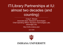 IT/Library Partnerships at IU: almost two decades (and counting) Craig A. Stewart Associate Dean, Research Technologies Chief Operating Officer, Pervasive Technologies Labs stewart@iu.edu http://rtinfo.indiana.edu/ April 2008