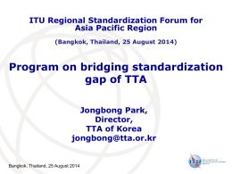 ITU Regional Standardization Forum for Asia Pacific Region (Bangkok, Thailand, 25 August 2014)  Program on bridging standardization gap of TTA Jongbong Park, Director, TTA of Korea jongbong@tta.or.kr  Bangkok, Thailand,