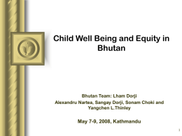 Child Well Being and Equity in Bhutan  Bhutan Team: Lham Dorji Alexandru Nartea, Sangay Dorji, Sonam Choki and Yangchen L.Thinley  May 7-9, 2008, Kathmandu.