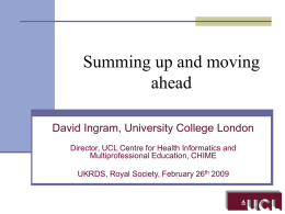 Summing up and moving ahead David Ingram, University College London Director, UCL Centre for Health Informatics and Multiprofessional Education, CHIME UKRDS, Royal Society, February 26th.