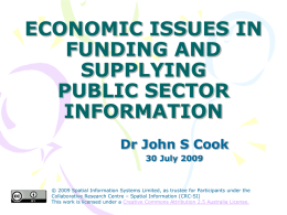 ECONOMIC ISSUES IN FUNDING AND SUPPLYING PUBLIC SECTOR INFORMATION Dr John S Cook 30 July 2009  © 2009 Spatial Information Systems Limited, as trustee for Participants under.