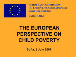 EUROPEAN COMMISSION DG Employment, Social Affairs and Equal Opportunities Walter WOLF  THE EUROPEAN PERSPECTIVE ON CHILD POVERTY Sofia, 3 July 2007