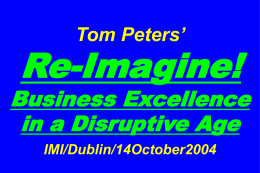 Tom Peters’  Re-Imagine!  Business Excellence in a Disruptive Age IMI/Dublin/14October2004 Slides at …  tompeters.com Re-imagine!  Summer 2004: Not Your Father’s World I.