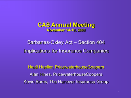CAS Annual Meeting November 14-16, 2005  Sarbanes-Oxley Act – Section 404  Implications for Insurance Companies Heidi Hoeller, PricewaterhouseCoopers  Alan Hines, PricewaterhouseCoopers Kevin Burns, The Hanover Insurance.