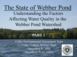 The State of Webber Pond Understanding the Factors Affecting Water Quality in the Webber Pond Watershed PART 1 Colby Environmental Assessment Team Colby College Biology Dept. December.