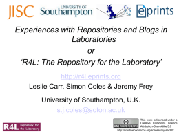 Experiences with Repositories and Blogs in Laboratories or ‘R4L: The Repository for the Laboratory’ http://r4l.eprints.org Leslie Carr, Simon Coles & Jeremy Frey  University of Southampton, U.K. s.j.coles@soton.ac.uk This.