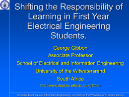 Shifting the Responsibility of Learning in First Year Electrical Engineering Students. George Gibbon Associate Professor School of Electrical and Information Engineering University of the Witwatersrand  South Africa http://www.dept.ee.wits.ac.za/~gibbon School of.