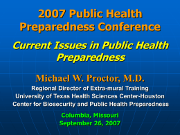 2007 Public Health Preparedness Conference Current Issues in Public Health Preparedness Michael W. Proctor, M.D. Regional Director of Extra-mural Training University of Texas Health Sciences Center-Houston Center.
