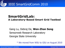 IEEE SmartGridComm 2010  SmartGridLab:  A Laboratory-Based Smart Grid Testbed  Gang Lu, Debraj De, Wen-Zhan Song Sensorweb Research Laboratory Georgia State University * We moved from WSU.