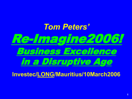 Tom Peters’  Re-Imagine2006! Business Excellence in a Disruptive Age  Investec/LONG/Mauritius/10March2006 Slides* at …  tompeters.com *short, long.